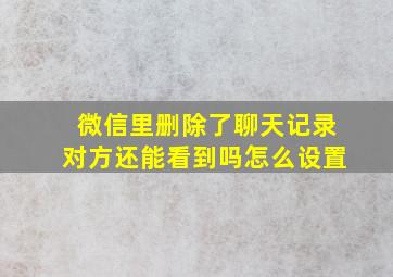 微信里删除了聊天记录对方还能看到吗怎么设置