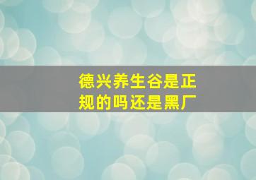 德兴养生谷是正规的吗还是黑厂