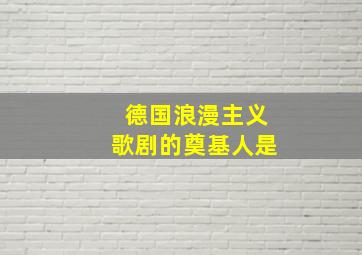 德国浪漫主义歌剧的奠基人是