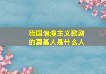 德国浪漫主义歌剧的奠基人是什么人