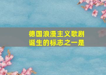 德国浪漫主义歌剧诞生的标志之一是