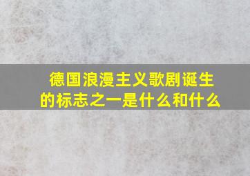 德国浪漫主义歌剧诞生的标志之一是什么和什么