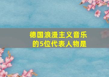 德国浪漫主义音乐的5位代表人物是