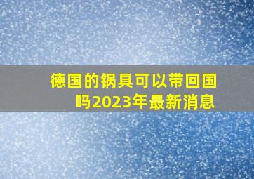 德国的锅具可以带回国吗2023年最新消息