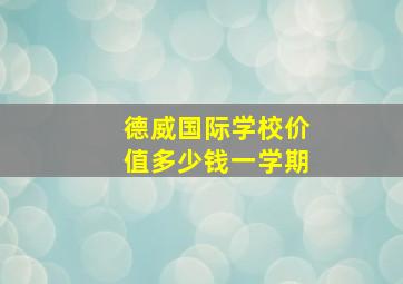 德威国际学校价值多少钱一学期