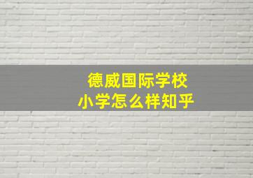 德威国际学校小学怎么样知乎