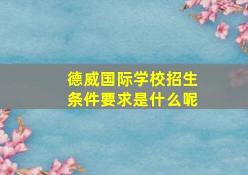 德威国际学校招生条件要求是什么呢