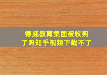 德威教育集团被收购了吗知乎视频下载不了