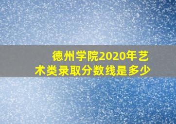 德州学院2020年艺术类录取分数线是多少