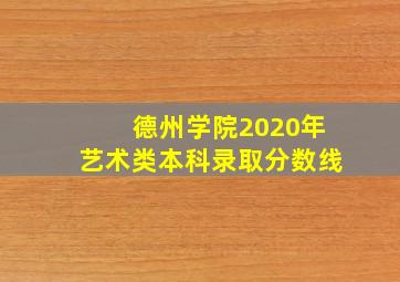 德州学院2020年艺术类本科录取分数线