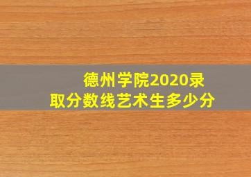 德州学院2020录取分数线艺术生多少分