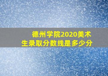 德州学院2020美术生录取分数线是多少分