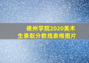 德州学院2020美术生录取分数线表格图片