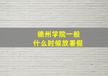 德州学院一般什么时候放暑假