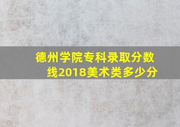 德州学院专科录取分数线2018美术类多少分