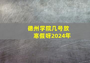 德州学院几号放寒假呀2024年