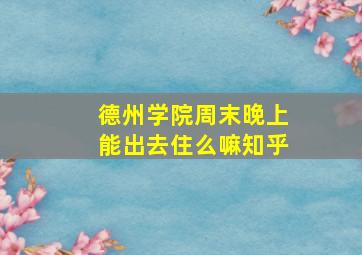 德州学院周末晚上能出去住么嘛知乎