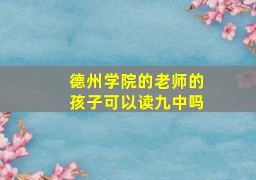 德州学院的老师的孩子可以读九中吗