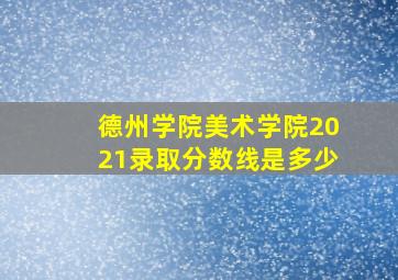 德州学院美术学院2021录取分数线是多少