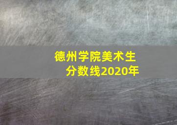 德州学院美术生分数线2020年