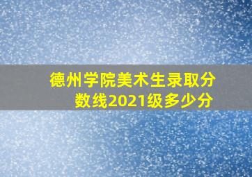 德州学院美术生录取分数线2021级多少分