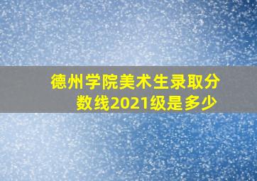 德州学院美术生录取分数线2021级是多少