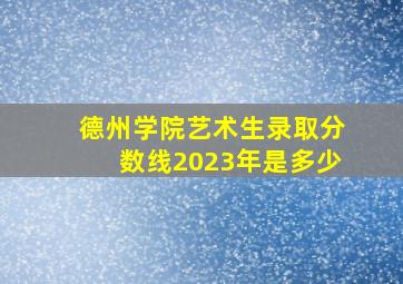 德州学院艺术生录取分数线2023年是多少