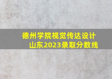 德州学院视觉传达设计山东2023录取分数线