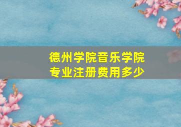 德州学院音乐学院专业注册费用多少