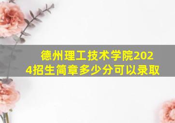 德州理工技术学院2024招生简章多少分可以录取