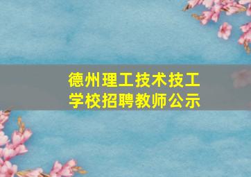 德州理工技术技工学校招聘教师公示