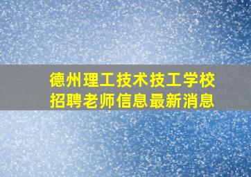 德州理工技术技工学校招聘老师信息最新消息