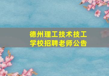 德州理工技术技工学校招聘老师公告