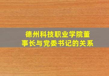 德州科技职业学院董事长与党委书记的关系