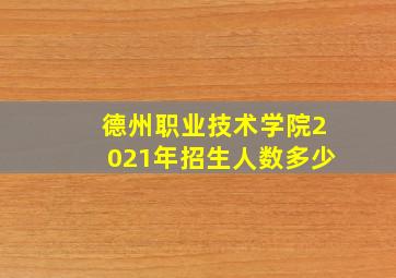 德州职业技术学院2021年招生人数多少