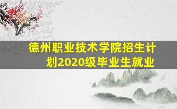 德州职业技术学院招生计划2020级毕业生就业