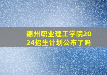 德州职业理工学院2024招生计划公布了吗