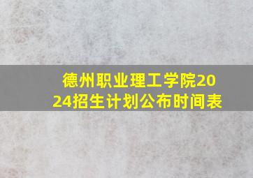 德州职业理工学院2024招生计划公布时间表