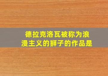 德拉克洛瓦被称为浪漫主义的狮子的作品是