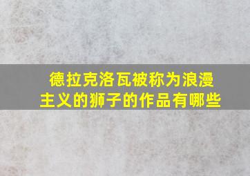 德拉克洛瓦被称为浪漫主义的狮子的作品有哪些