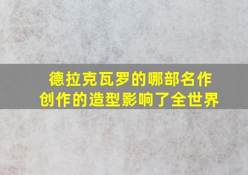 德拉克瓦罗的哪部名作创作的造型影响了全世界