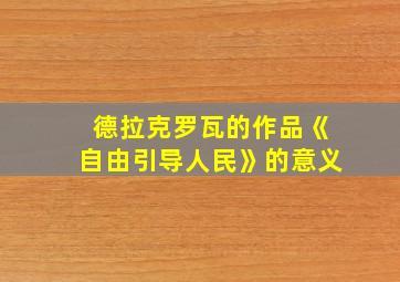 德拉克罗瓦的作品《自由引导人民》的意义