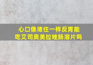 心口像堵住一样反胃能吃艾司奥美拉唑肠溶片吗