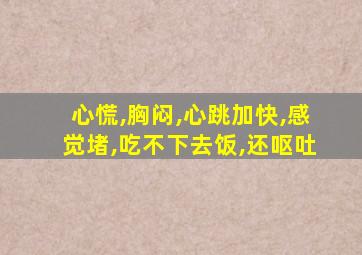 心慌,胸闷,心跳加快,感觉堵,吃不下去饭,还呕吐