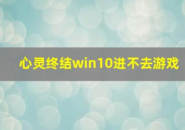 心灵终结win10进不去游戏