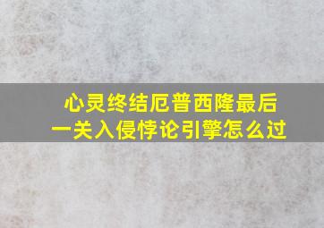 心灵终结厄普西隆最后一关入侵悖论引擎怎么过