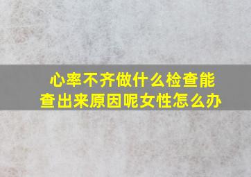 心率不齐做什么检查能查出来原因呢女性怎么办