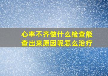 心率不齐做什么检查能查出来原因呢怎么治疗