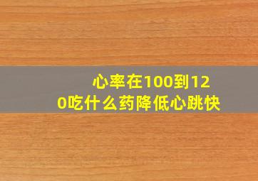 心率在100到120吃什么药降低心跳快