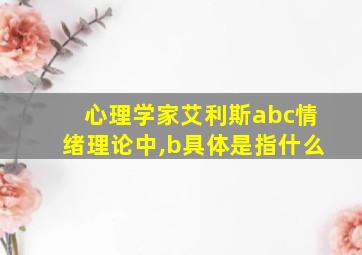 心理学家艾利斯abc情绪理论中,b具体是指什么